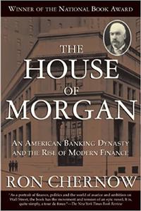 The House of Morgan An American Banking Dynasty and the Rise of Modern Finance