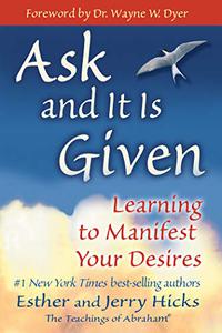 Ask and It Is Given Learning to Manifest Your Desires