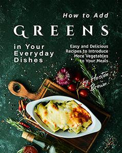 How to Add Greens in Your Everyday Dishes Easy and Delicious Recipes to Introduce More Vegetables to Your Meals