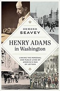 Henry Adams in Washington Linking the Personal and Public Lives of America's Man of Letters