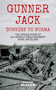 Gunner Jack Dunkirk to Burma The Untold Story of 130 Assault Field Regiment Royal Artillery