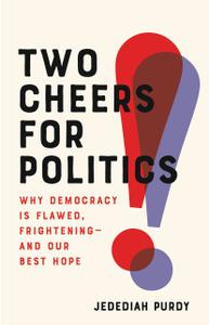 Two Cheers for Politics Why Democracy Is Flawed, Frightening-and Our Best Hope