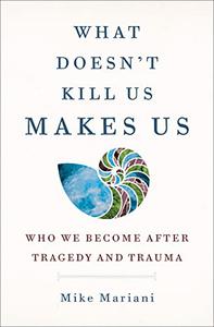 What Doesn’t Kill Us Makes Us Who We Become After Tragedy and Trauma