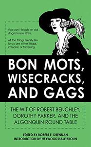 Bon Mots, Wisecracks, and Gags The Wit of Robert Benchley, Dorothy Parker, and the Algonquin Round Table