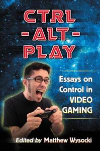 Ctrl-Alt-Play Essays on Control in Video Gaming