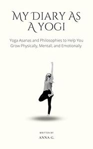 My Diary As A Yogi  Yoga Asanas and Philosophies to Help You Grow Physically, Mentally, and Emotionally