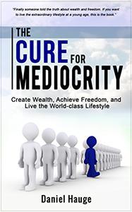 The Cure for Mediocrity Create Wealth, Achieve Freedom, and Live the World-class Lifestyle