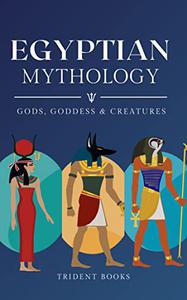 Egyptian Mythology Definitive Guide to Gods, Goddess, Mythical Creatures and Fascinating Stories