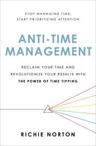 Anti-Time Management Reclaim Your Time and Revolutionize Your Results with the Power of Time Tipping