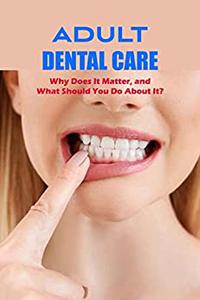 Adult Dental CareWhy Does It Matter, and What Should You Do About It What to Do and Why It Matters