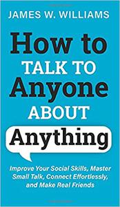 How to Talk to Anyone About Anything Improve Your Social Skills, Master Small Talk, Connect Effortlessly, and Make Real