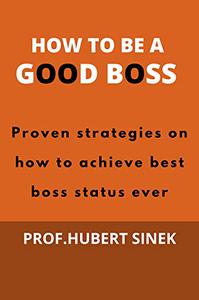 HOW TO BE A GOOD BOSS PROVEN STRATEGIES ON HOW TO ACHIEVE BEST-BOSS STATUS EVER