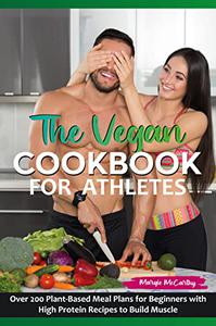 The Vegan Cookbook for Athletes Over 200 Plant-Based Meal Plans for Beginners with High Protein Recipes to Build Muscle