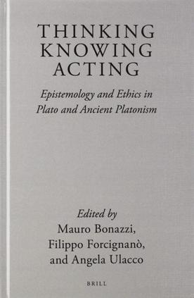 Thinking, Knowing, Acting : Epistemology and Ethics in Plato and Ancient Platonism