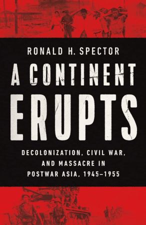 A Continent Erupts: Decolonization, Civil War, and Massacre in Postwar Asia, 1945 1955