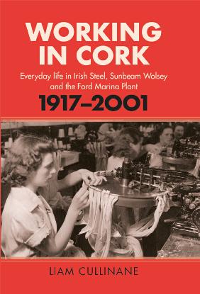 Working in Cork : Everyday Life in Irish Steel, Sunbeam Wolsey and the Ford Marina Plant, 1917 2001