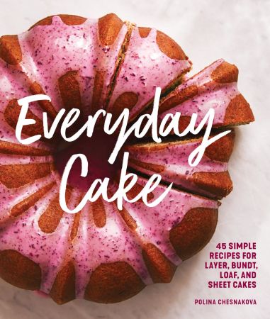 Everyday Cake: 45 Simple Recipes for Layer, Bundt, Loaf, and Sheet Cakes