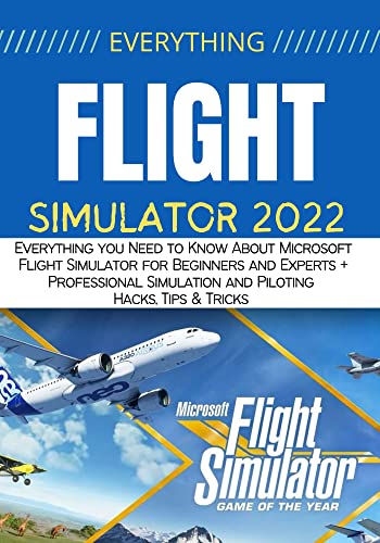 EVERYTHING MICROSOFT FLIGHT SIMULATOR: Everything you Need to Know About Microsoft Flight Simulator for Beginners and Experts