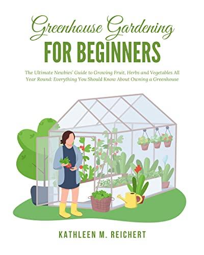 Greenhouse Gardening for Beginners: The Ultimate Newbies' Guide to Growing Fruit, Herbs and Vegetables