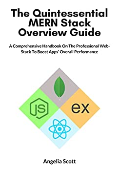 The Quintessential MERN Stack Overview Guide: A Comprehensive Handbook On The Professional Web Stack...