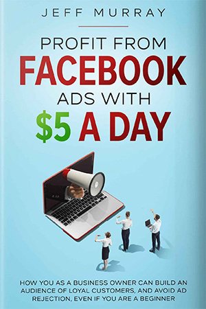 Profit From Facebook Ads With $5 a Day: How You as a Business Owner Can Build a Following of Loyal Customers