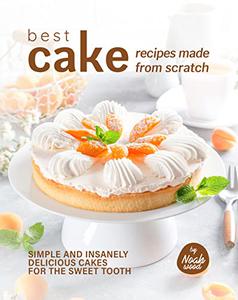 Best Cake Recipes Made from Scratch: Simple and Insanely Delicious Cakes for The Sweet Tooth