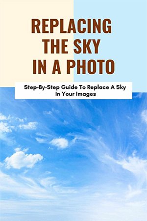 Replacing The Sky In A Photo: Step By Step Guide To Replace A Sky In Your Images