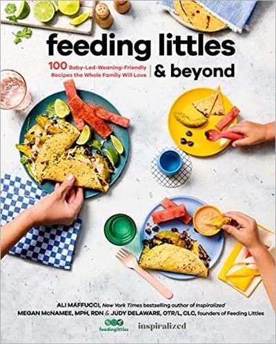 Feeding Littles and Beyond: 100 Baby Led Weaning Friendly Recipes the Whole Family Will Love