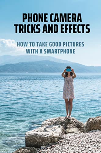 Phone Camera Tricks And Effects: How To Take Good Pictures With A Smartphone