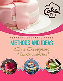 Cake Designing Fundamentals: Methods And Ideas For Creating Stunning Cakes