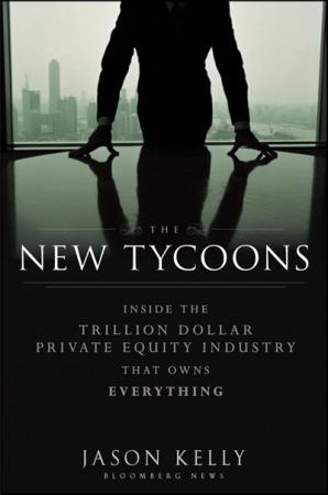 The New Tycoons: Inside the Trillion Dollar Private Equity Industry That Owns Everything by Jason Kelly