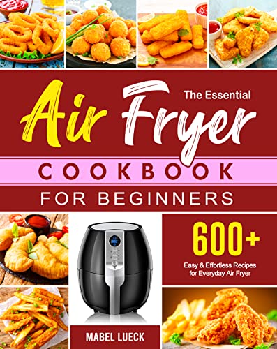 The Essential Air Fryer Cookbook for Beginners: 600+ Easy & Effortless Recipes for Everyday Air Fryer