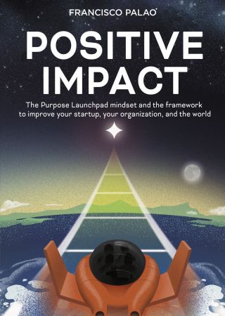 Positive Impact: The Purpose Launchpad mindset and the framework to improve your startup, your organization, and the world