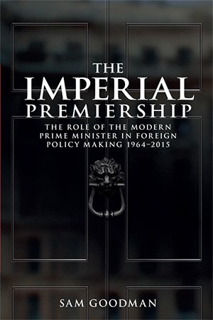 The Imperial Premiership: The role of the modern Prime Minister in foreign policy making, 1964–2015