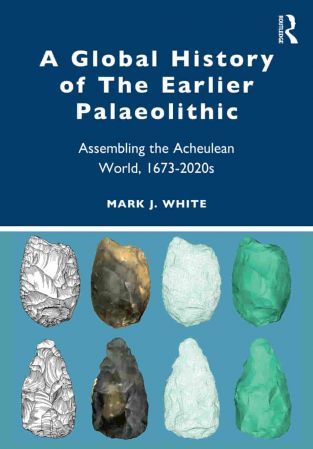 A Global History of The Earlier Palaeolithic Assembling the Acheulean World, 1673–2020s