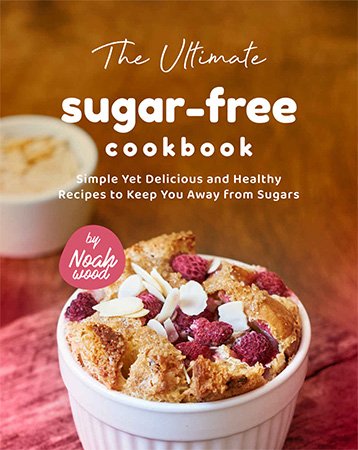 The Ultimate Sugar Free Cookbook: Simple Yet Delicious and Healthy Recipes to Keep You Away from Sugars