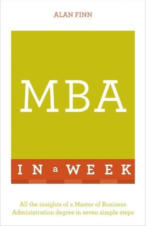 MBA In A Week: All The Insights Of A Master Of Business Administration Degree In Seven Simple Steps