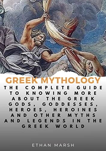 GREEK MYTHOLOGY: The Complete Guide To Knowing More About The Greek Gods, Goddesses, Heroes, Heroines...