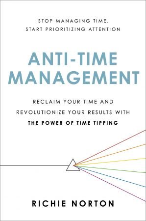 Anti Time Management: Reclaim Your Time and Revolutionize Your Results with the Power of Time Tipping