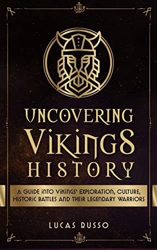 Uncovering Vikings History: A Guide Into Vikings' Exploration, Culture, Historic Battles and Their Legendary Warriors
