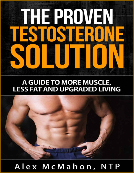 Testosterone - The Proven Testosterone Solution - A Guide To More Muscle, Less Fat...