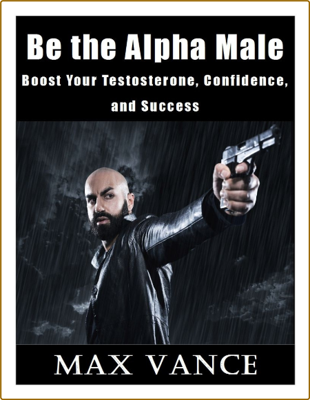 Be the Alpha Male - Boost Your Testosterone, Confidence and Success