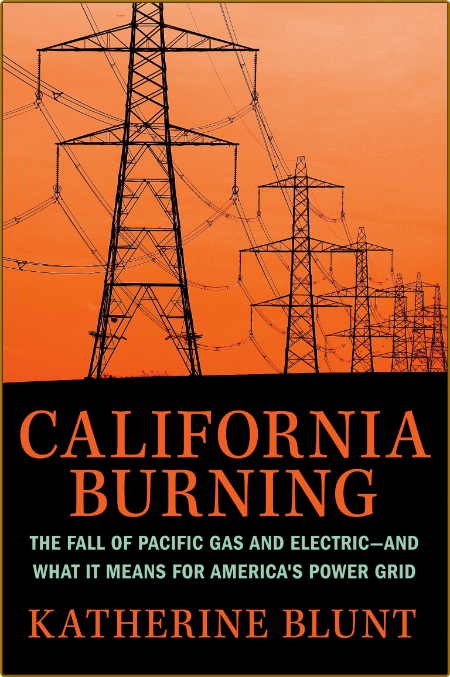 California Burning  The Fall of Pacific Gas and Electric--and What It Means for America's Power Grid by Katherine Blunt 