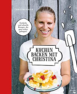 Cover: Christina Bauer  -  Kuchen backen mit Christina Einfache und schnelle Rezepte, die ganz sicher gelingen!