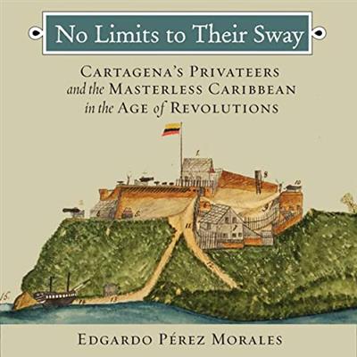 No Limits to Their Sway Cartagena’s Privateers and the Masterless Caribbean in the Age of Revolutions [Audiobook]