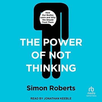 The Power of Not Thinking How Our Bodies Learn and Why We Should Trust Them [Audiobook]