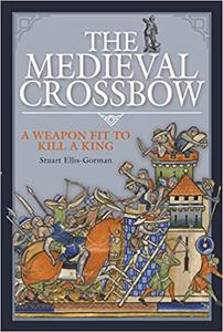 The Medieval Crossbow A Weapon Fit to Kill a King
