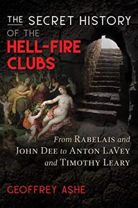 The Secret History of the Hell-Fire Clubs From Rabelais and John Dee to Anton LaVey and Timothy Leary 