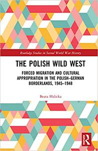The Polish Wild West Forced Migration and Cultural Appropriation in the Polish-German Borderlands, 1945-1948