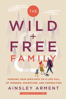 The Wild and Free Family Forging Your Own Path to a Life Full of Wonder, Adventure, and Connection